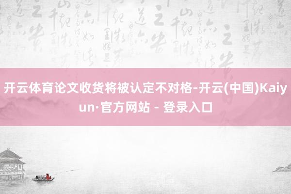 开云体育论文收货将被认定不对格-开云(中国)Kaiyun·官方网站 - 登录入口