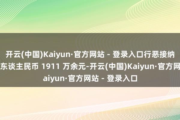 开云(中国)Kaiyun·官方网站 - 登录入口行恶接纳财物合计折合东谈主民币 1911 万余元-开云(中国)Kaiyun·官方网站 - 登录入口