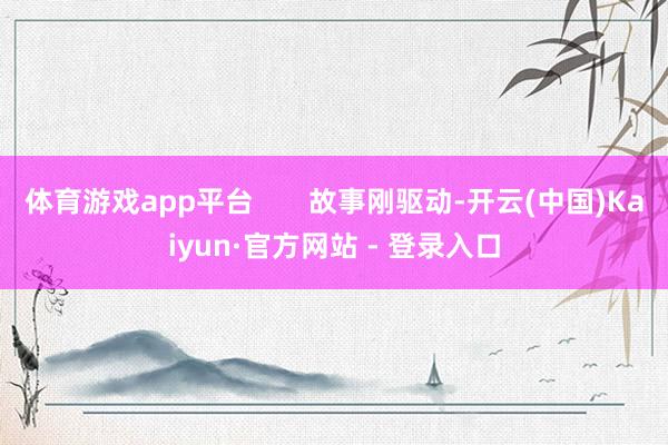 体育游戏app平台       故事刚驱动-开云(中国)Kaiyun·官方网站 - 登录入口