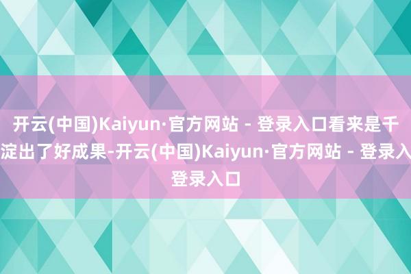 开云(中国)Kaiyun·官方网站 - 登录入口看来是千里淀出了好成果-开云(中国)Kaiyun·官方网站 - 登录入口