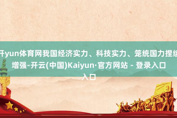 开yun体育网我国经济实力、科技实力、笼统国力捏续增强-开云(中国)Kaiyun·官方网站 - 登录入口