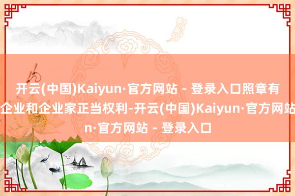 开云(中国)Kaiyun·官方网站 - 登录入口照章有用对等保护企业和企业家正当权利-开云(中国)Kaiyun·官方网站 - 登录入口