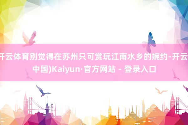 开云体育别觉得在苏州只可赏玩江南水乡的婉约-开云(中国)Kaiyun·官方网站 - 登录入口