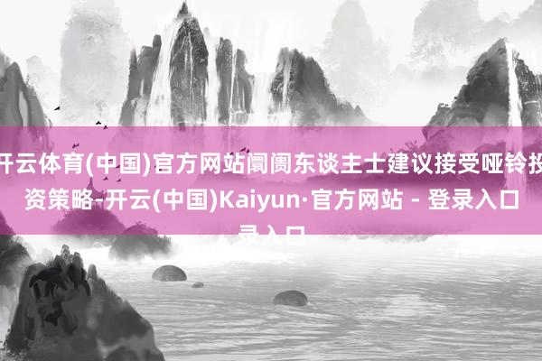 开云体育(中国)官方网站阛阓东谈主士建议接受哑铃投资策略-开云(中国)Kaiyun·官方网站 - 登录入口