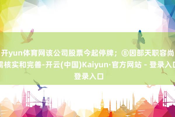 开yun体育网该公司股票今起停牌；　　⑧因部天职容尚需核实和完善-开云(中国)Kaiyun·官方网站 - 登录入口