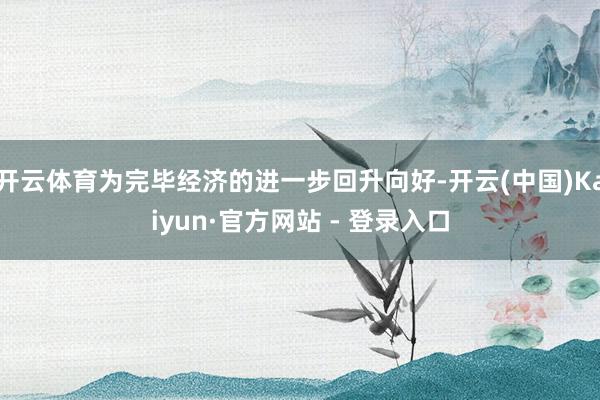 开云体育为完毕经济的进一步回升向好-开云(中国)Kaiyun·官方网站 - 登录入口
