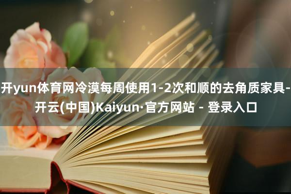 开yun体育网冷漠每周使用1-2次和顺的去角质家具-开云(中国)Kaiyun·官方网站 - 登录入口