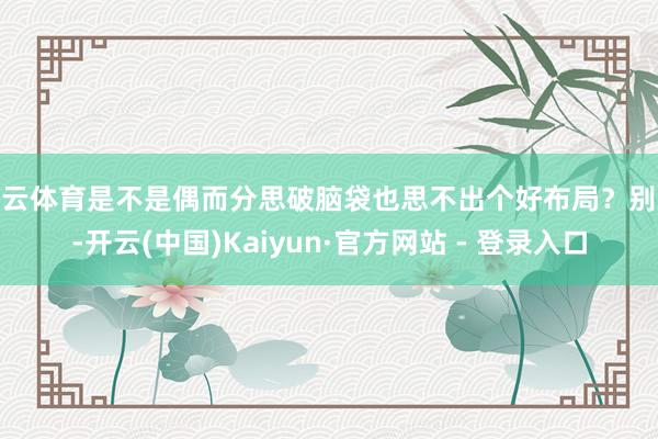 开云体育是不是偶而分思破脑袋也思不出个好布局？别急-开云(中国)Kaiyun·官方网站 - 登录入口