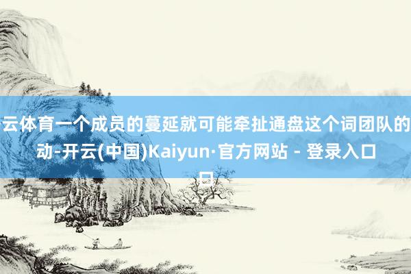 开云体育一个成员的蔓延就可能牵扯通盘这个词团队的行动-开云(中国)Kaiyun·官方网站 - 登录入口