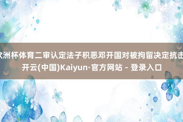 欧洲杯体育二审认定法子积恶邓开国对被拘留决定抗击-开云(中国)Kaiyun·官方网站 - 登录入口