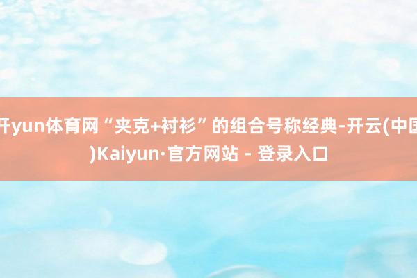 开yun体育网“夹克+衬衫”的组合号称经典-开云(中国)Kaiyun·官方网站 - 登录入口