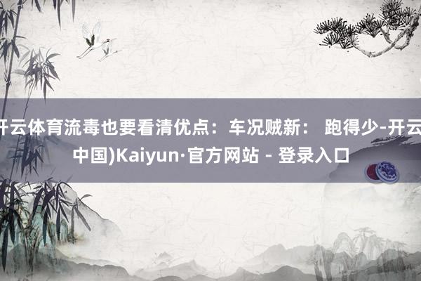 开云体育流毒也要看清优点：车况贼新： 跑得少-开云(中国)Kaiyun·官方网站 - 登录入口