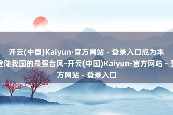 开云(中国)Kaiyun·官方网站 - 登录入口成为本年以来登陆我国的最强台风-开云(中国)Kaiyun·官方网站 - 登录入口