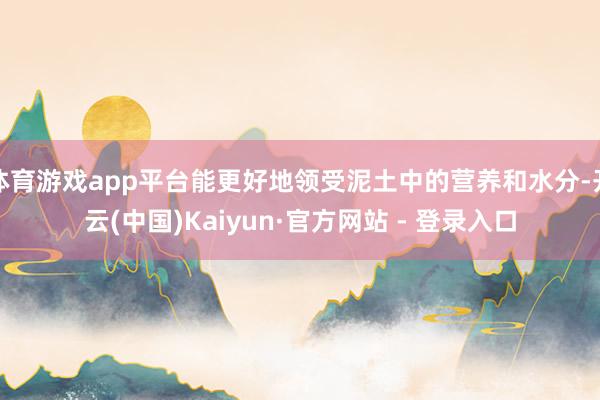 体育游戏app平台能更好地领受泥土中的营养和水分-开云(中国)Kaiyun·官方网站 - 登录入口