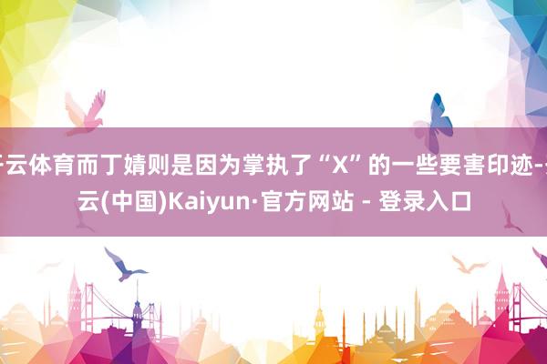 开云体育而丁婧则是因为掌执了“X”的一些要害印迹-开云(中国)Kaiyun·官方网站 - 登录入口