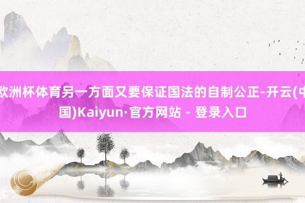 欧洲杯体育另一方面又要保证国法的自制公正-开云(中国)Kaiyun·官方网站 - 登录入口