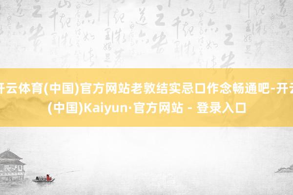 开云体育(中国)官方网站老敦结实忌口作念畅通吧-开云(中国)Kaiyun·官方网站 - 登录入口
