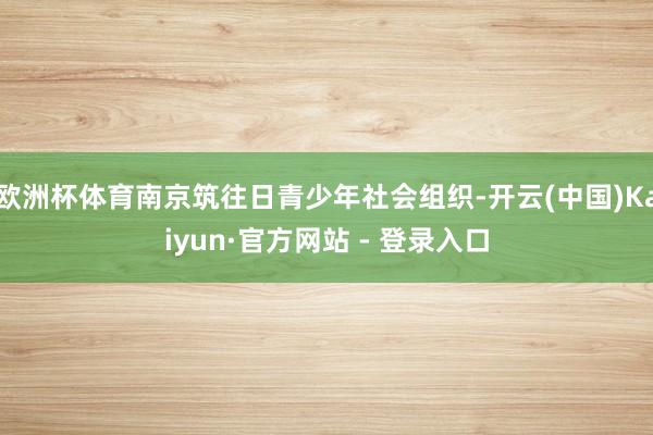 欧洲杯体育南京筑往日青少年社会组织-开云(中国)Kaiyun·官方网站 - 登录入口