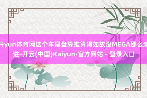 开yun体育网这个车尾盘算推算得如故没MEGA那么激进-开云(中国)Kaiyun·官方网站 - 登录入口