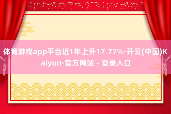 体育游戏app平台近1年上升17.77%-开云(中国)Kaiyun·官方网站 - 登录入口