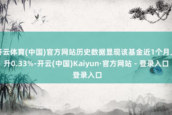 开云体育(中国)官方网站历史数据显现该基金近1个月上升0.33%-开云(中国)Kaiyun·官方网站 - 登录入口