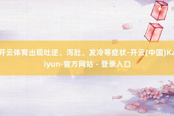 开云体育出现吐逆、泻肚、发冷等症状-开云(中国)Kaiyun·官方网站 - 登录入口