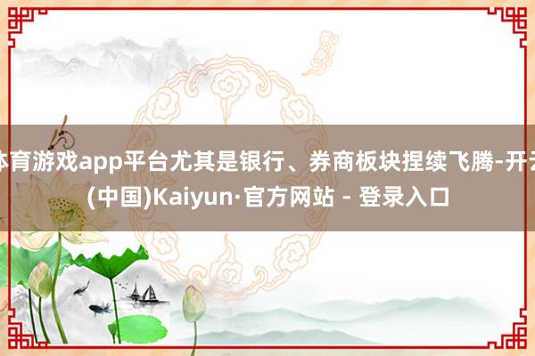 体育游戏app平台尤其是银行、券商板块捏续飞腾-开云(中国)Kaiyun·官方网站 - 登录入口