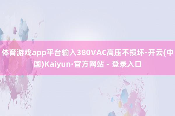 体育游戏app平台输入380VAC高压不损坏-开云(中国)Kaiyun·官方网站 - 登录入口