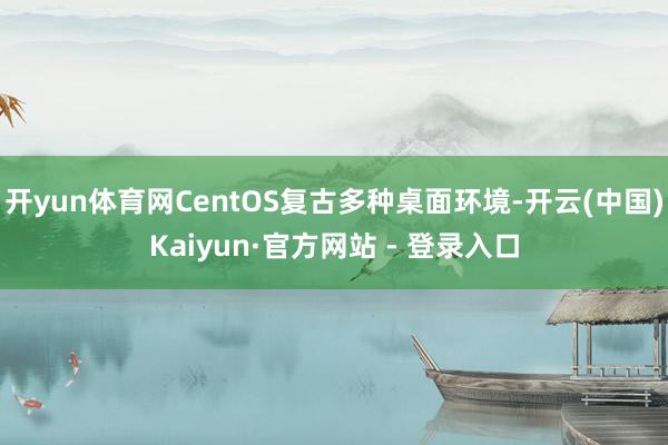 开yun体育网CentOS复古多种桌面环境-开云(中国)Kaiyun·官方网站 - 登录入口