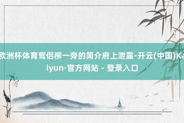 欧洲杯体育鸳侣柳一旁的简介府上泄露-开云(中国)Kaiyun·官方网站 - 登录入口