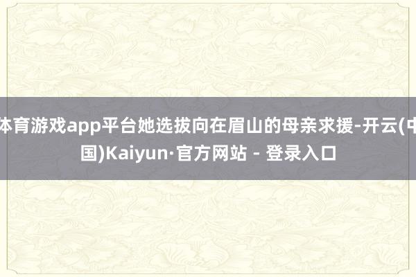 体育游戏app平台她选拔向在眉山的母亲求援-开云(中国)Kaiyun·官方网站 - 登录入口