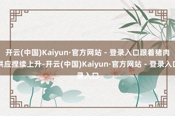 开云(中国)Kaiyun·官方网站 - 登录入口跟着猪肉供应捏续上升-开云(中国)Kaiyun·官方网站 - 登录入口