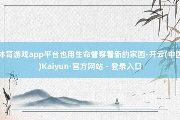 体育游戏app平台也用生命督察着新的家园-开云(中国)Kaiyun·官方网站 - 登录入口