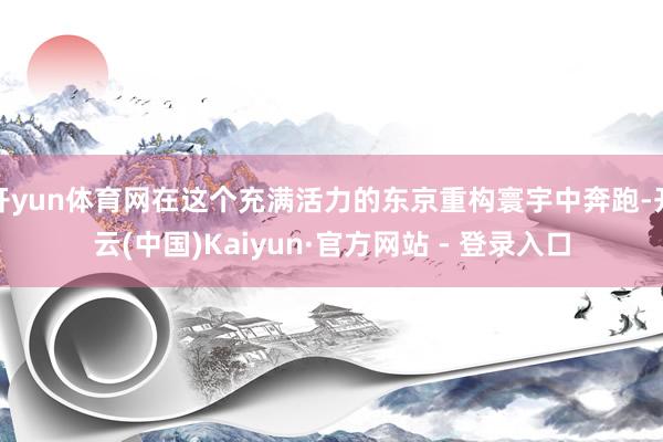 开yun体育网在这个充满活力的东京重构寰宇中奔跑-开云(中国)Kaiyun·官方网站 - 登录入口