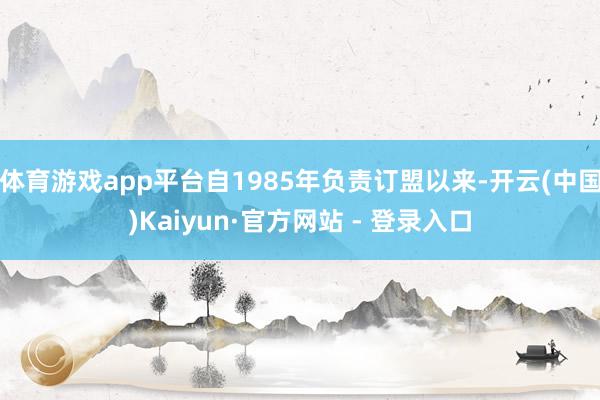 体育游戏app平台自1985年负责订盟以来-开云(中国)Kaiyun·官方网站 - 登录入口