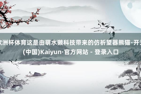 欧洲杯体育这是由萌水獭科技带来的仿祈望器熊猫-开云(中国)Kaiyun·官方网站 - 登录入口