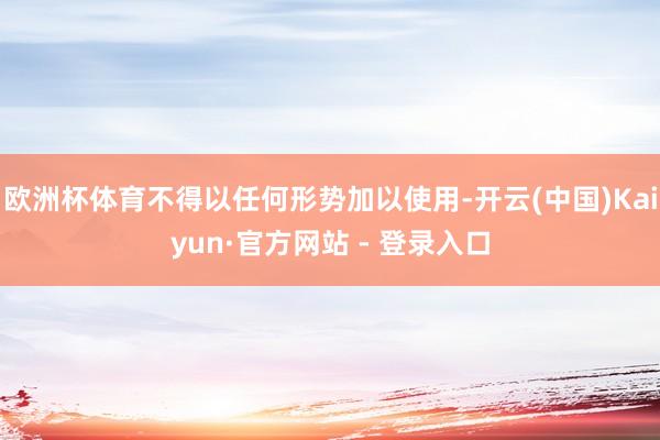 欧洲杯体育不得以任何形势加以使用-开云(中国)Kaiyun·官方网站 - 登录入口