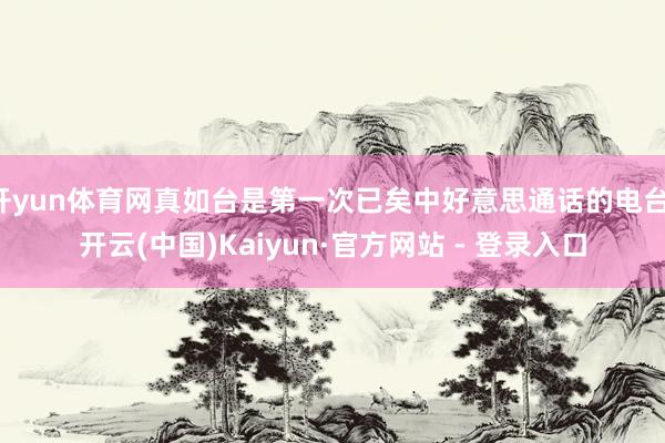 开yun体育网真如台是第一次已矣中好意思通话的电台-开云(中国)Kaiyun·官方网站 - 登录入口