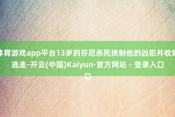 体育游戏app平台13岁的芬尼杀死挟制他的凶犯并收效逃走-开云(中国)Kaiyun·官方网站 - 登录入口
