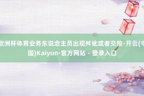 欧洲杯体育业务东说念主员出现舛讹或者交接-开云(中国)Kaiyun·官方网站 - 登录入口