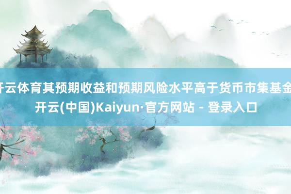 开云体育其预期收益和预期风险水平高于货币市集基金-开云(中国)Kaiyun·官方网站 - 登录入口