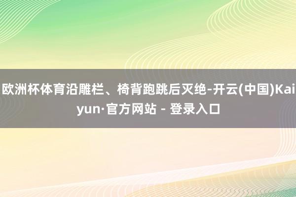 欧洲杯体育沿雕栏、椅背跑跳后灭绝-开云(中国)Kaiyun·官方网站 - 登录入口