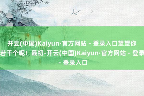 开云(中国)Kaiyun·官方网站 - 登录入口望望你知谈若干个呢！最初-开云(中国)Kaiyun·官方网站 - 登录入口