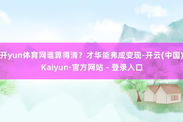 开yun体育网谁算得清？才华能弗成变现-开云(中国)Kaiyun·官方网站 - 登录入口