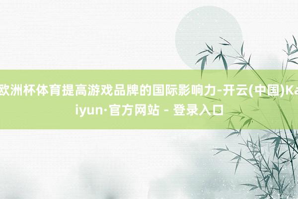欧洲杯体育提高游戏品牌的国际影响力-开云(中国)Kaiyun·官方网站 - 登录入口