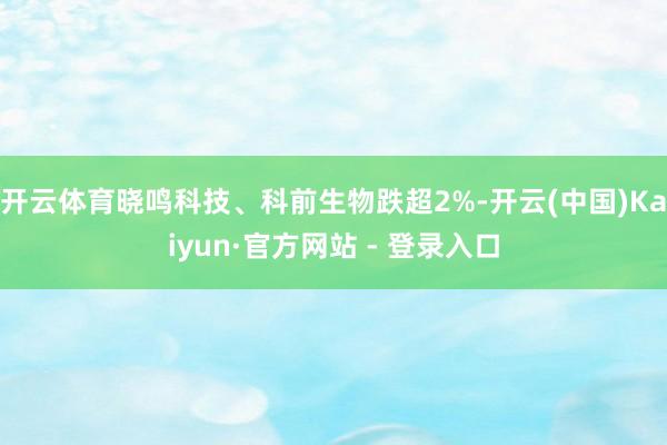 开云体育晓鸣科技、科前生物跌超2%-开云(中国)Kaiyun·官方网站 - 登录入口