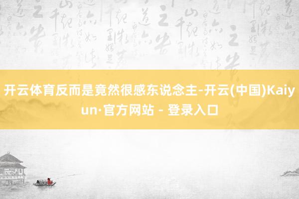 开云体育反而是竟然很感东说念主-开云(中国)Kaiyun·官方网站 - 登录入口