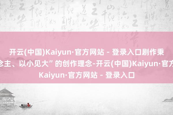 开云(中国)Kaiyun·官方网站 - 登录入口剧作秉握“以真动东说念主、以小见大”的创作理念-开云(中国)Kaiyun·官方网站 - 登录入口