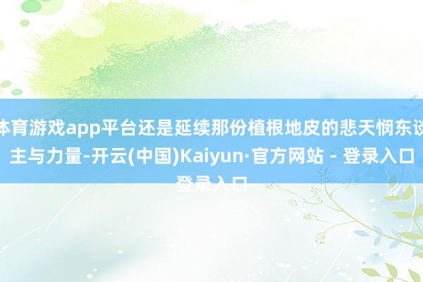 体育游戏app平台还是延续那份植根地皮的悲天悯东谈主与力量-开云(中国)Kaiyun·官方网站 - 登录入口