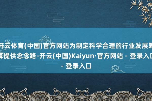 开云体育(中国)官方网站为制定科学合理的行业发展筹算提供念念路-开云(中国)Kaiyun·官方网站 - 登录入口
